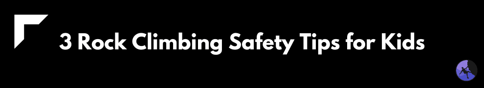 3 Rock Climbing Safety Tips for Kids